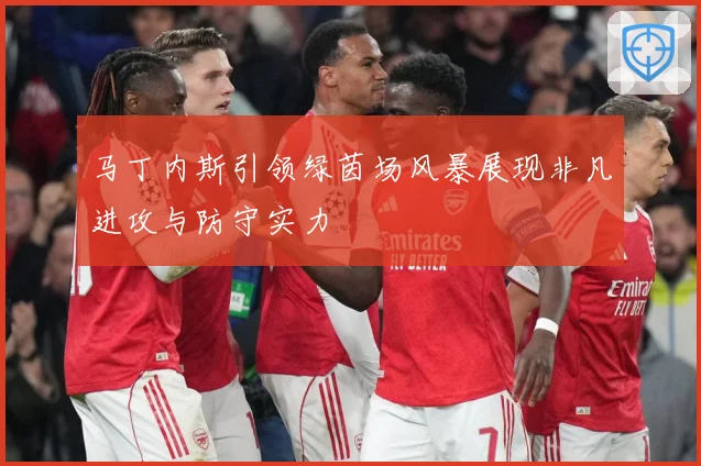 马丁内斯引领绿茵场风暴展现非凡进攻与防守实力