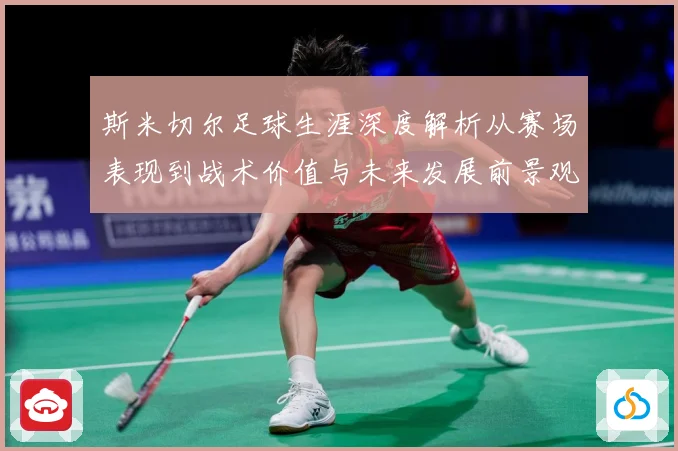 斯米切尔足球生涯深度解析从赛场表现到战术价值与未来发展前景观察