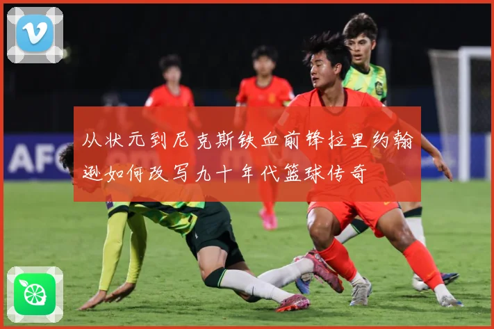 从状元到尼克斯铁血前锋拉里约翰逊如何改写九十年代篮球传奇
