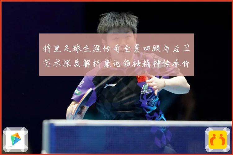 特里足球生涯传奇全景回顾与后卫艺术深度解析兼论领袖精神传承价值