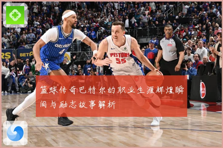 篮球传奇巴特尔的职业生涯辉煌瞬间与励志故事解析