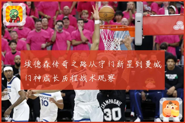 埃德森传奇之路从守门新星到曼城门神成长历程战术观察