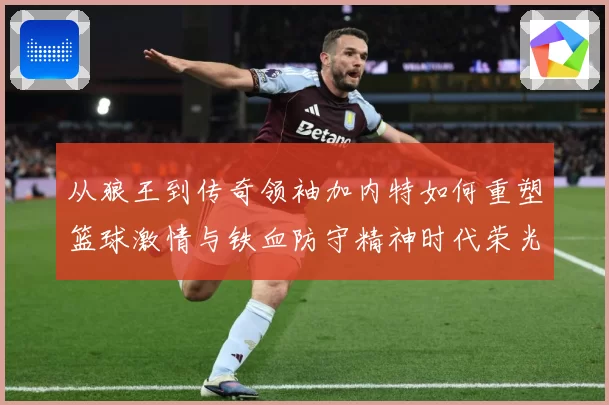从狼王到传奇领袖加内特如何重塑篮球激情与铁血防守精神时代荣光