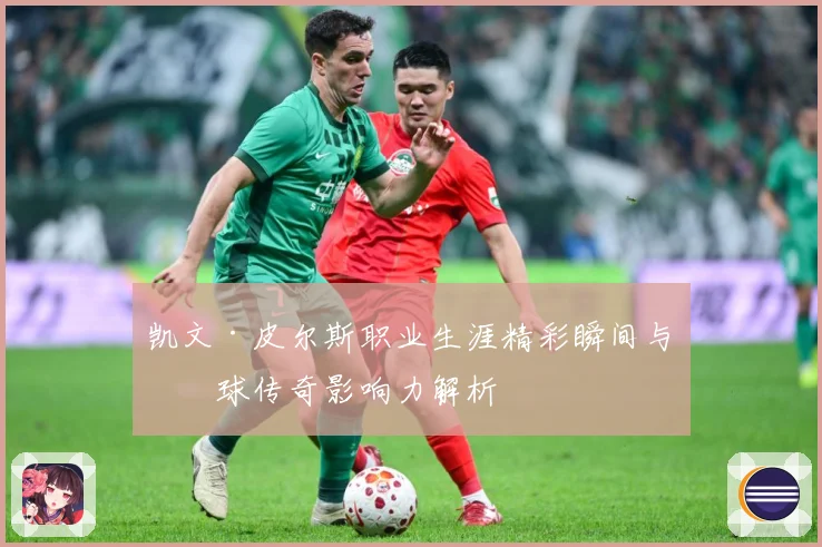 凯文·皮尔斯职业生涯精彩瞬间与篮球传奇影响力解析