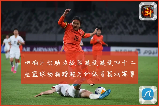 回响计划助力校园建设建设四十二座篮球场捐赠超万件体育器材赛事前瞻