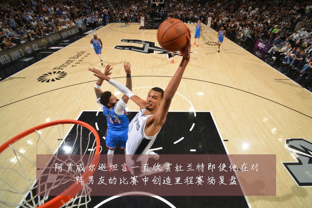 阿贾威尔逊坦言一直欣赏杜兰特即使他在对阵男友的比赛中创造里程赛场复盘