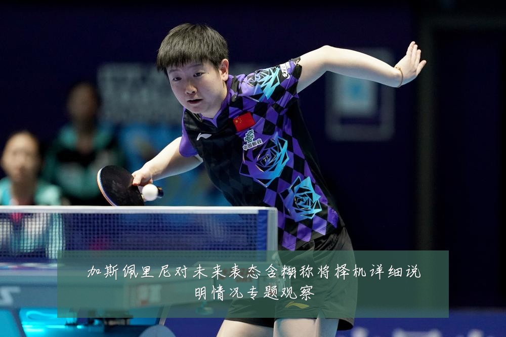 加斯佩里尼对未来表态含糊称将择机详细说明情况专题观察
