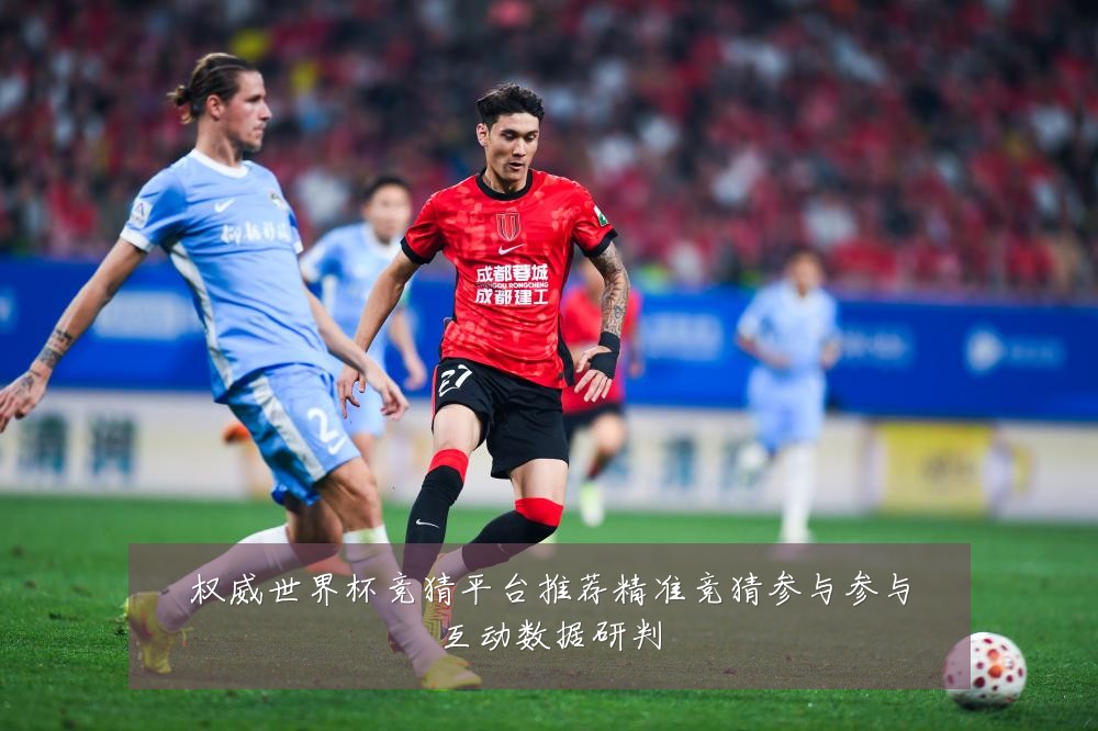 权威世界杯竞猜平台推荐精准竞猜参与参与互动数据研判