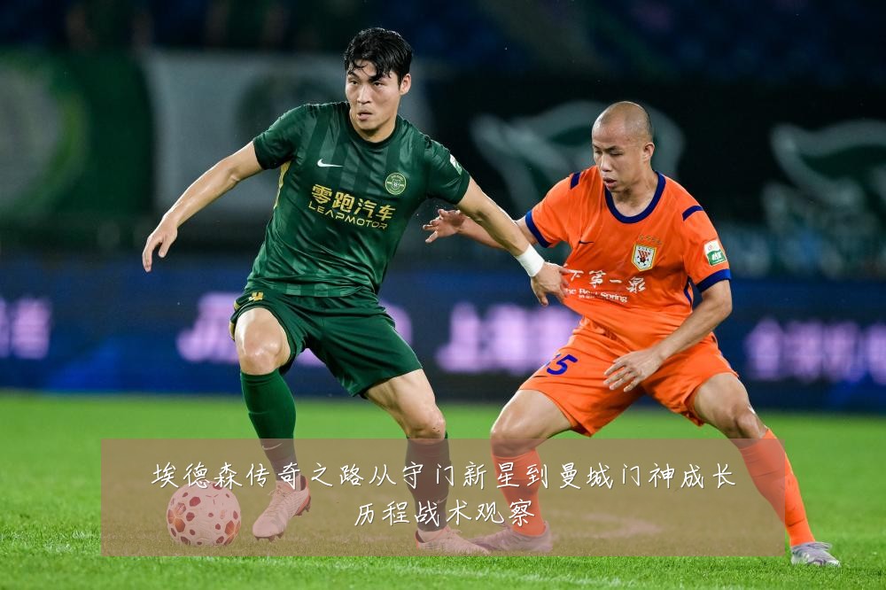 埃德森传奇之路从守门新星到曼城门神成长历程战术观察
