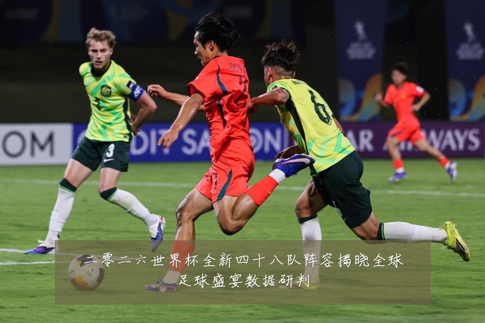 二零二六世界杯全新四十八队阵容揭晓全球足球盛宴数据研判