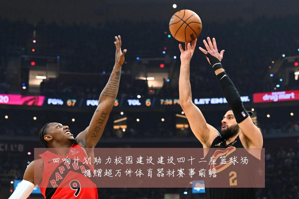 回响计划助力校园建设建设四十二座篮球场捐赠超万件体育器材赛事前瞻
