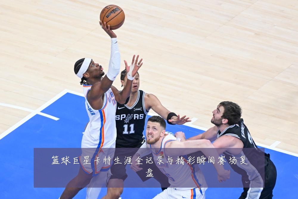 篮球巨星卡特生涯全记录与精彩瞬间赛场复盘