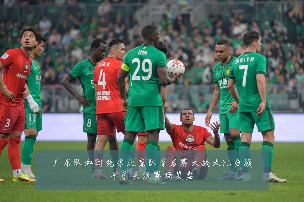 广东队加时绝杀北京队季后赛大战大比分战平引关注赛场复盘